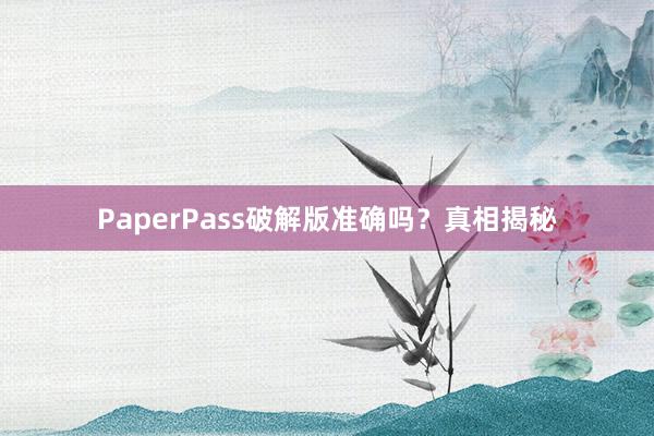 PaperPass破解版准确吗？真相揭秘