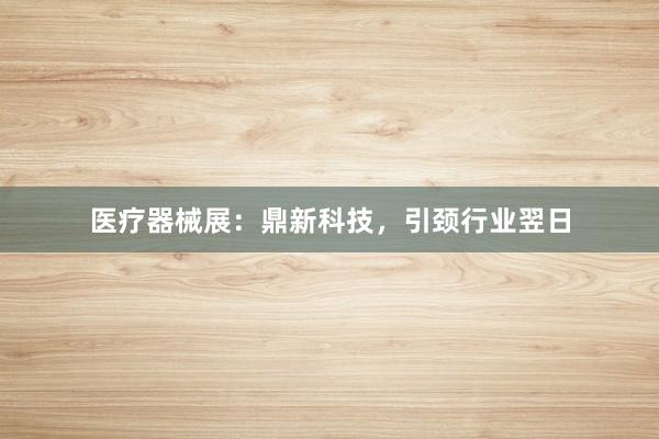 医疗器械展：鼎新科技，引颈行业翌日