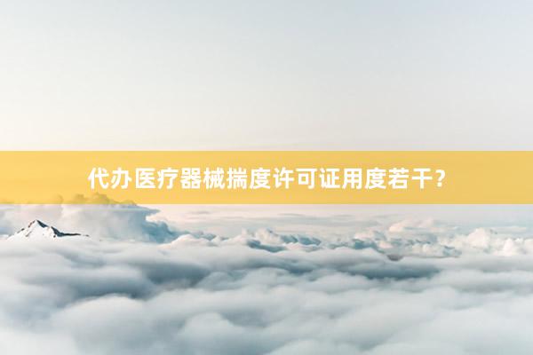 代办医疗器械揣度许可证用度若干？