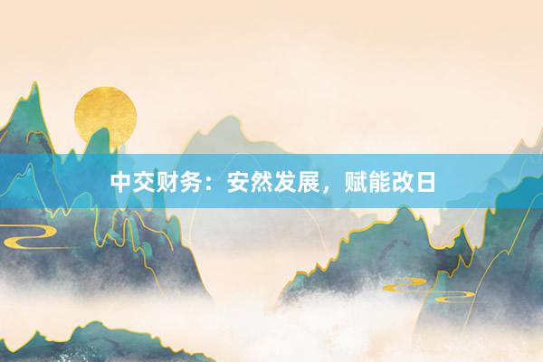 中交财务：安然发展，赋能改日