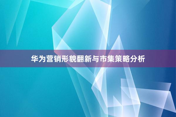 华为营销形貌翻新与市集策略分析