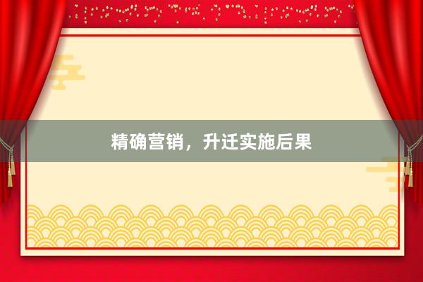 精确营销，升迁实施后果
