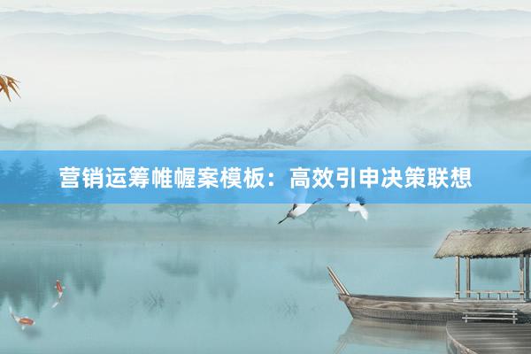 营销运筹帷幄案模板：高效引申决策联想